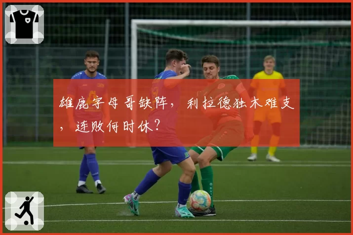 雄鹿字母哥缺阵，利拉德独木难支，连败何时休？