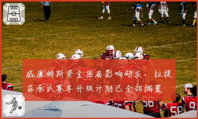 威廉姆斯资金困局影响研发，拉提菲承认赛车升级计划已全部搁置