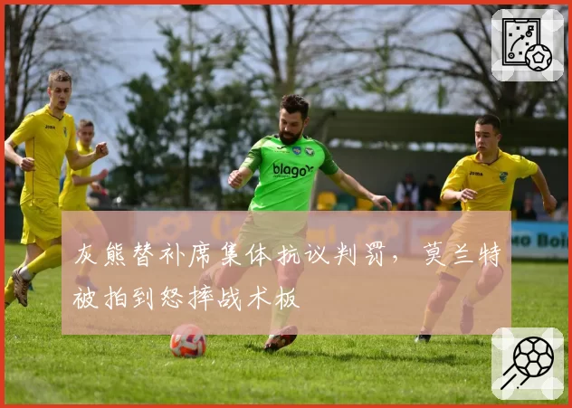 灰熊替补席集体抗议判罚,莫兰特被拍到怒摔战术板