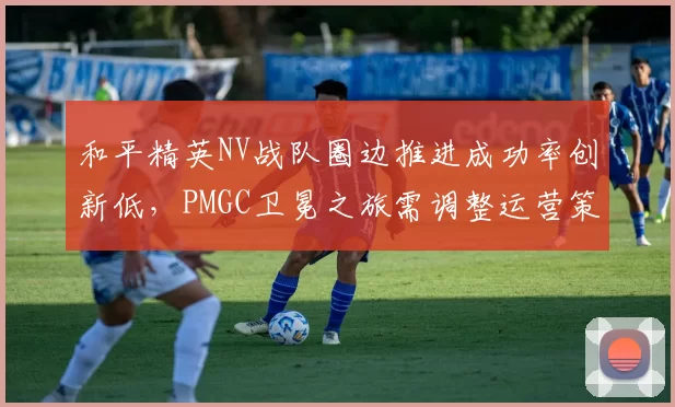 和平精英NV战队圈边推进成功率创新低,PMGC卫冕之旅需调整运营策略