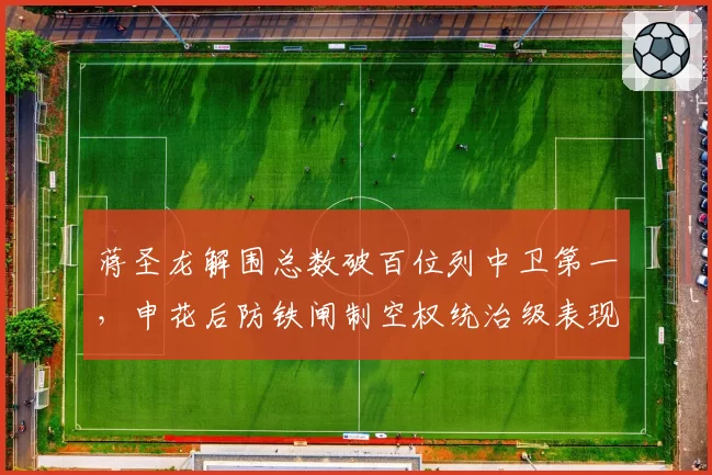 蒋圣龙解围总数破百位列中卫第一,申花后防铁闸制空权统治级表现