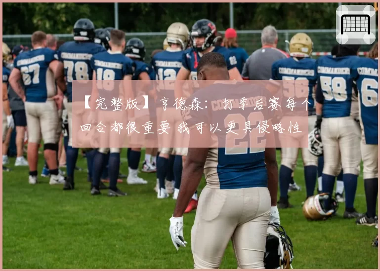 【完整版】亨德森：打季后赛每个回合都很重要 我可以更具侵略性