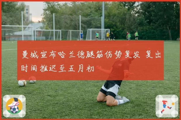 曼城宣布哈兰德腿筋伤势复发 复出时间推迟至五月初