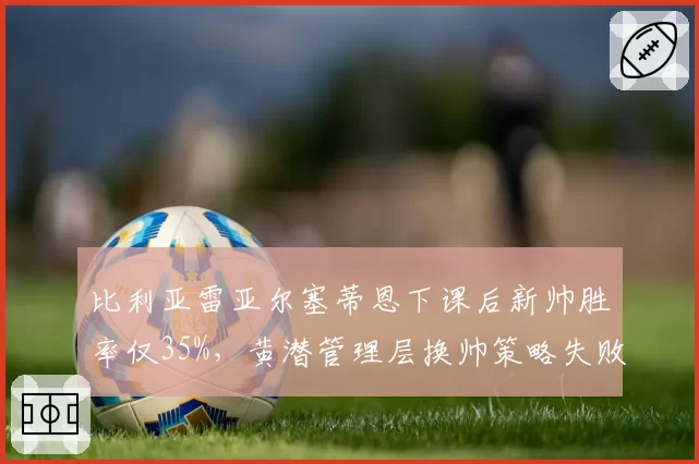 比利亚雷亚尔塞蒂恩下课后新帅胜率仅35%，黄潜管理层换帅策略失败