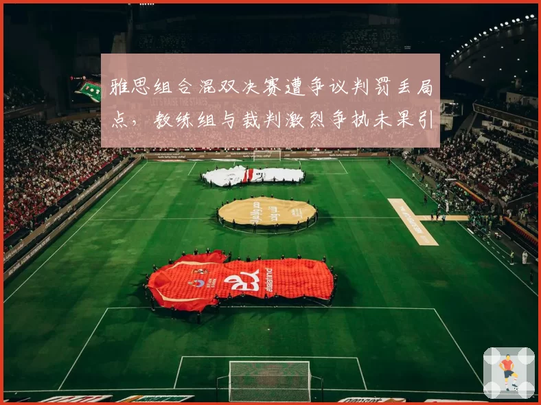 雅思组合混双决赛遭争议判罚丢局点，教练组与裁判激烈争执未果引众怒