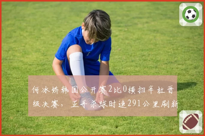 何冰娇韩国公开赛2比0横扫辛杜晋级决赛,正手杀球时速291公里刷新个人纪录。