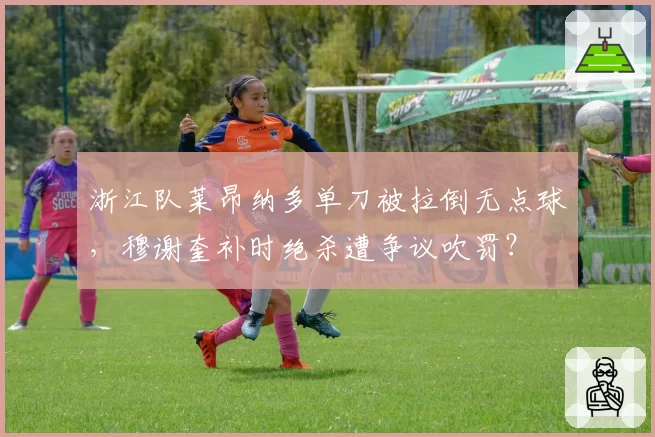 浙江队莱昂纳多单刀被拉倒无点球,穆谢奎补时绝杀遭争议吹罚?