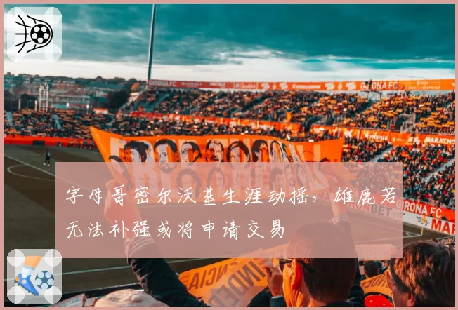 字母哥密尔沃基生涯动摇，雄鹿若无法补强或将申请交易