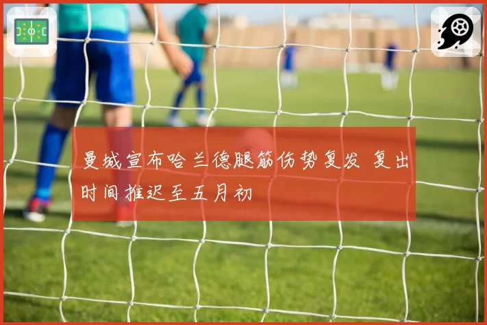 曼城宣布哈兰德腿筋伤势复发 复出时间推迟至五月初