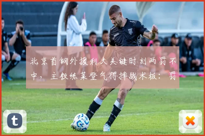 北京首钢外援利夫关键时刻两罚不中，主教练莱登气得摔战术板：罚球是基本功