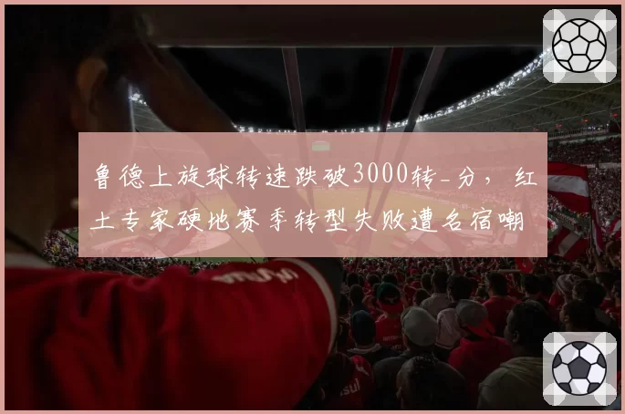 鲁德上旋球转速跌破3000转_分，红土专家硬地赛季转型失败遭名宿嘲讽